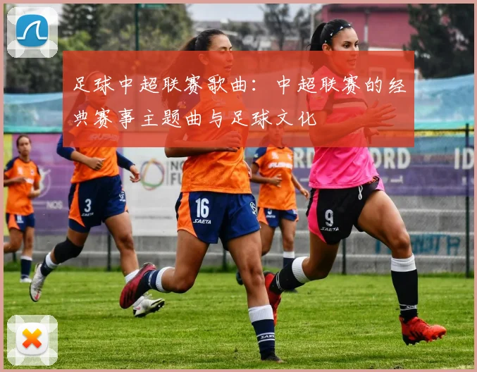 足球中超联赛歌曲：中超联赛的经典赛事主题曲与足球文化