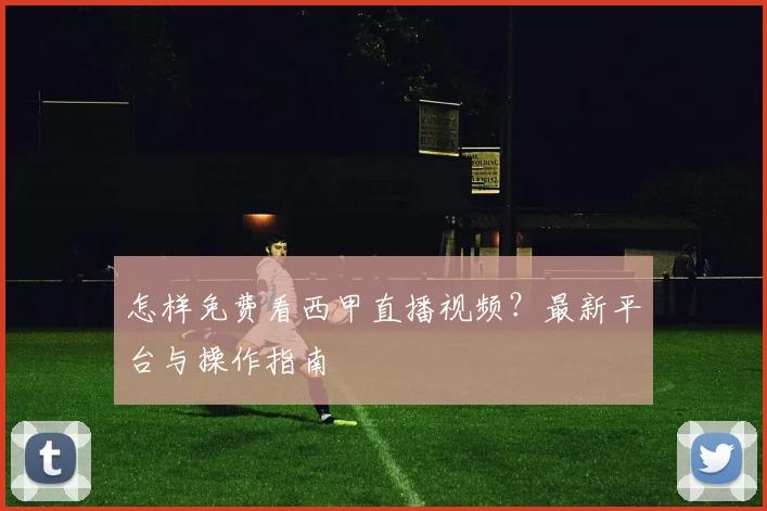 怎样免费看西甲直播视频？最新平台与操作指南