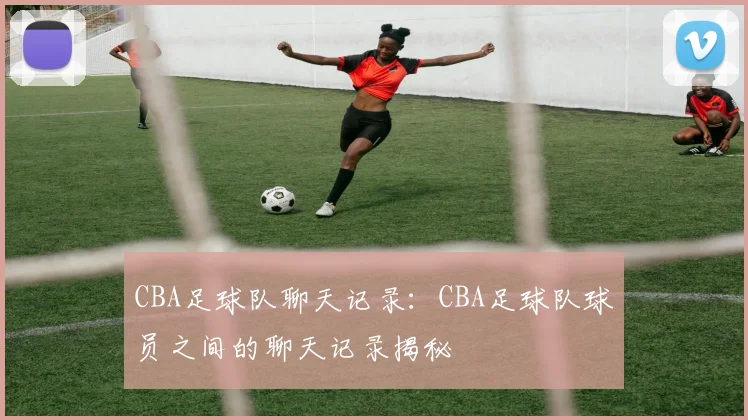 CBA足球队聊天记录：CBA足球队球员之间的聊天记录揭秘