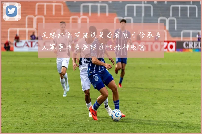 足球纪念室建设是否有助于传承重大赛事与重要球员的精神财富