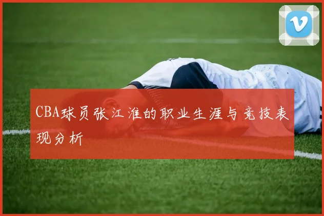CBA球员张江淮的职业生涯与竞技表现分析