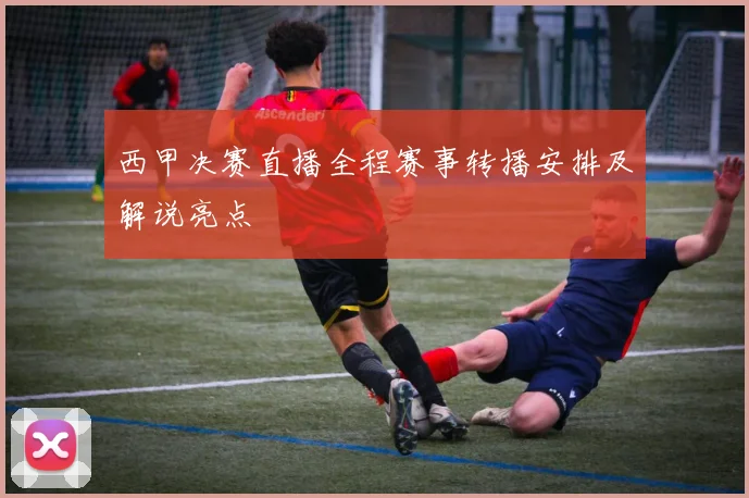 西甲决赛直播全程赛事转播安排及解说亮点