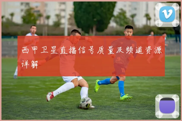 西甲卫星直播信号质量及频道资源详解