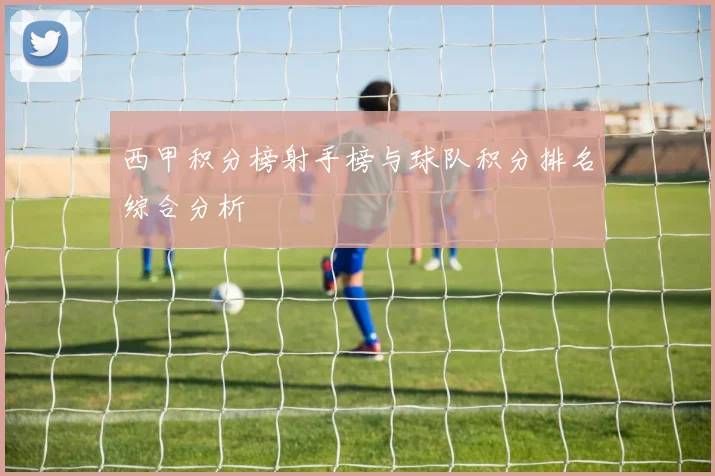西甲积分榜射手榜与球队积分排名综合分析