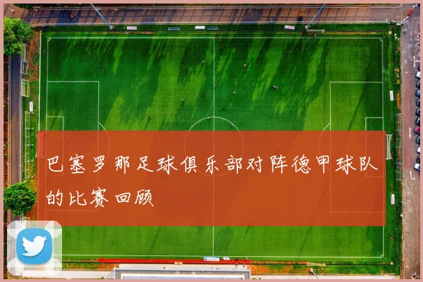 巴塞罗那足球俱乐部对阵德甲球队的比赛回顾