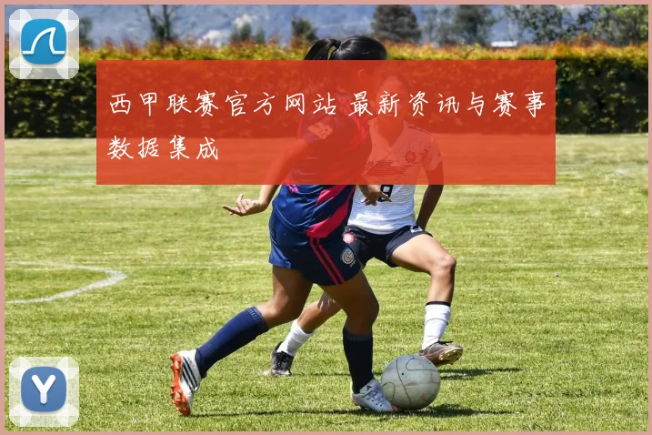 西甲联赛官方网站 最新资讯与赛事数据集成