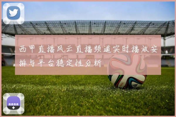 西甲直播风云直播频道实时播放安排与平台稳定性分析