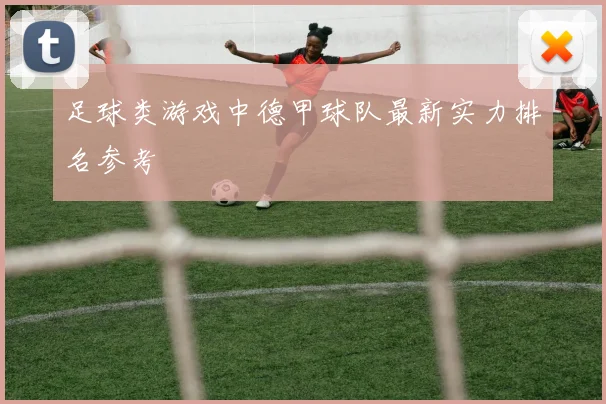 足球类游戏中德甲球队最新实力排名参考
