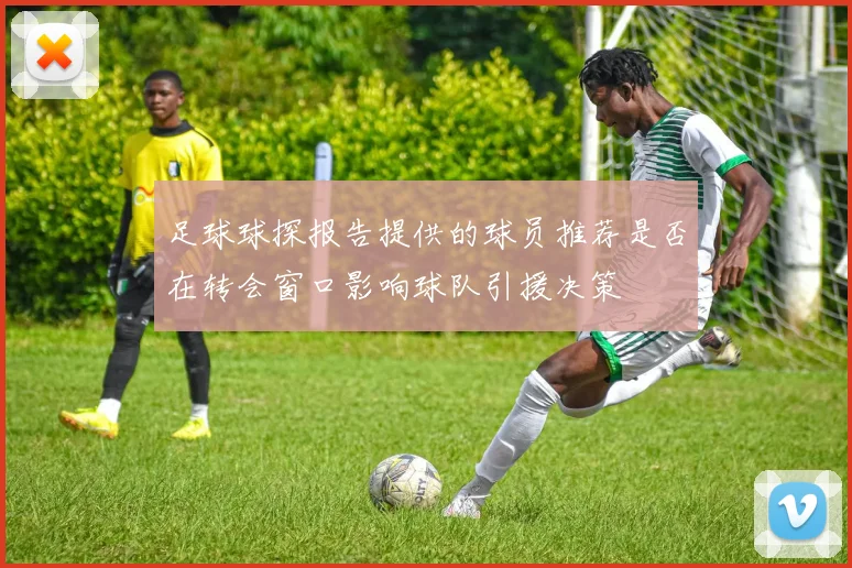 足球球探报告提供的球员推荐是否在转会窗口影响球队引援决策