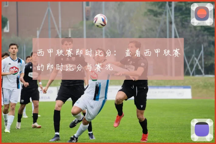 西甲联赛即时比分:查看西甲联赛的即时比分与赛况