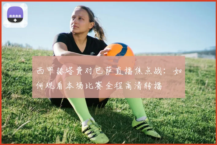 西甲赫塔费对巴萨直播焦点战：如何观看本场比赛全程高清转播