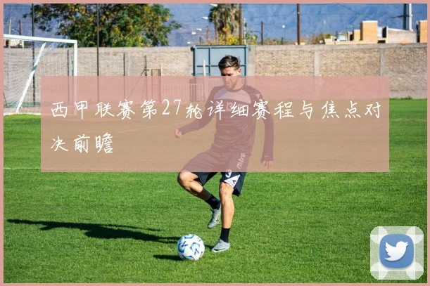 西甲联赛第27轮详细赛程与焦点对决前瞻