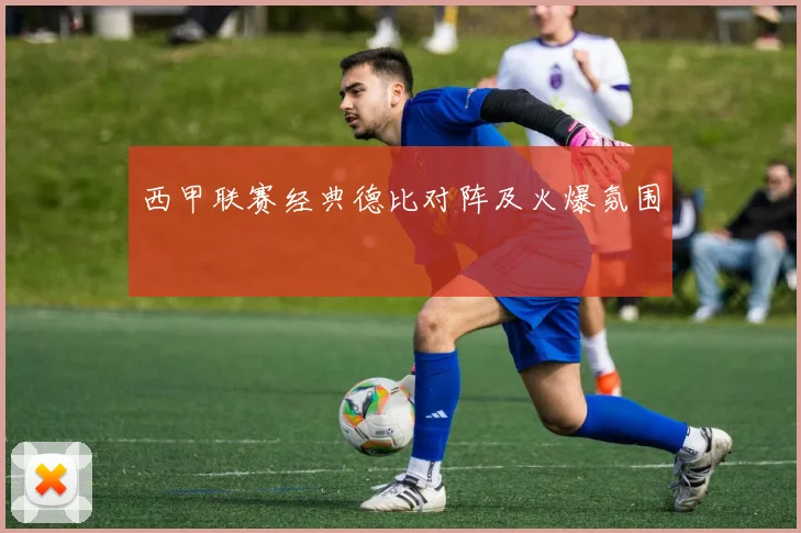 西甲联赛经典德比对阵及火爆氛围