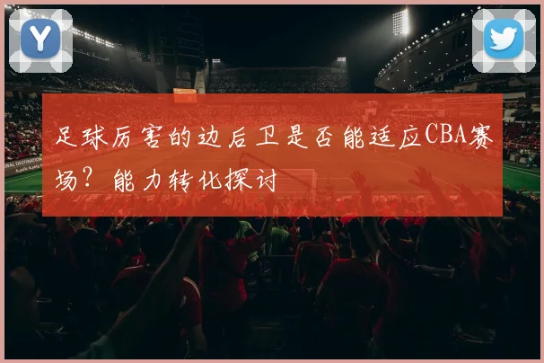 足球厉害的边后卫是否能适应CBA赛场？能力转化探讨